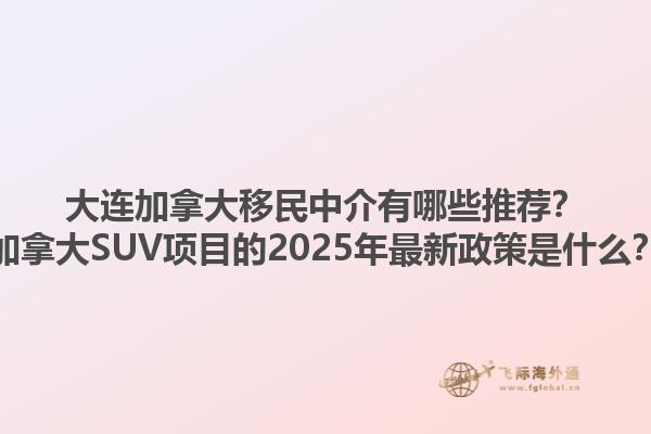 大連加拿大移民中介有哪些推薦？加拿大SUV項目的2025年最新政策是什么？1.jpg