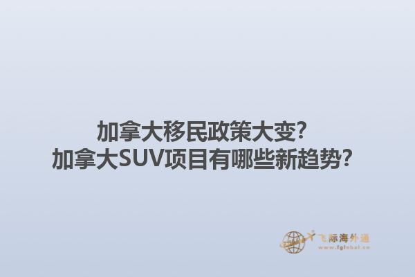 加拿大移民政策大變？加拿大SUV項(xiàng)目有哪些新趨勢(shì)？1.jpg