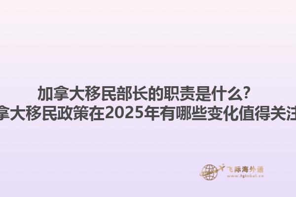 加拿大移民部長的職責是什么？加拿大移民政策在2025年有哪些變化值得關注？1.jpg