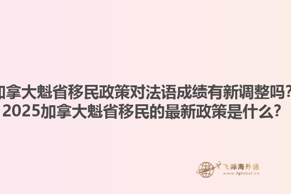 加拿大魁省移民政策對法語成績有新調(diào)整嗎？2025加拿大魁省移民的最新政策是什么？1.jpg