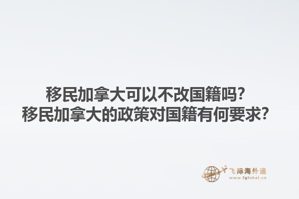 移民加拿大可以不改國(guó)籍嗎？移民加拿大的政策對(duì)國(guó)籍有何要求？