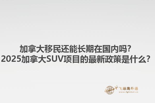 加拿大移民還能長(zhǎng)期在國(guó)內(nèi)嗎？2025加拿大SUV項(xiàng)目的最新政策是什么？