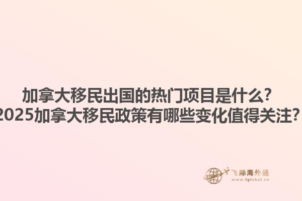 加拿大移民出國(guó)的熱門(mén)項(xiàng)目是什么？2025加拿大移民政策有哪些變化值得關(guān)注？