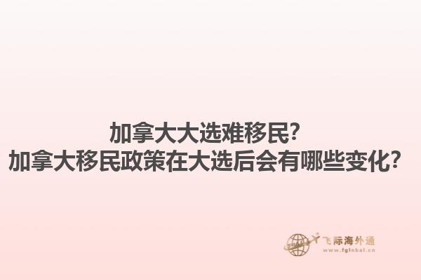 加拿大大選難移民？加拿大移民政策在大選后會有哪些變化？