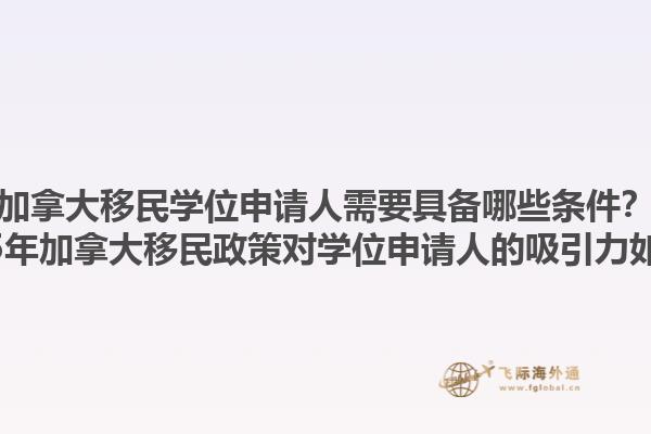加拿大移民學位申請人需要具備哪些條件？2025年加拿大移民政策對學位申請人的吸引力如何？