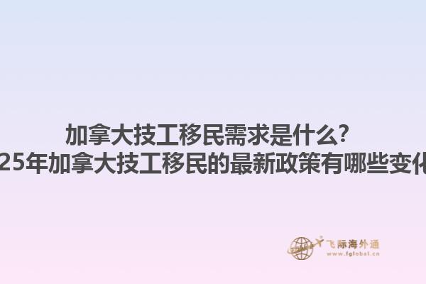 加拿大技工移民需求是什么？2025年加拿大技工移民的最新政策有哪些變化？
