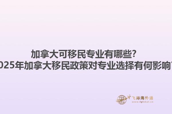 加拿大可移民專業(yè)有哪些？2025年加拿大移民政策對專業(yè)選擇有何影響？