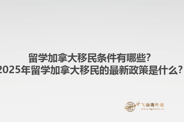 留學加拿大移民條件有哪些？2025年留學加拿大移民的最新政策是什么？