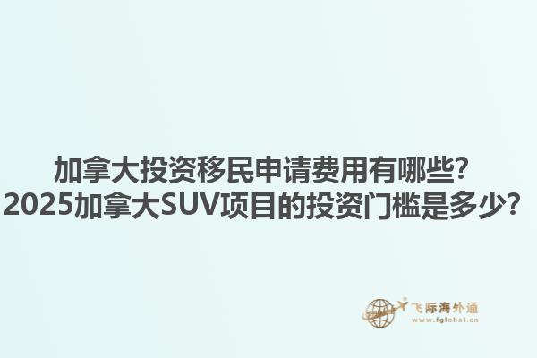 加拿大投資移民申請費用有哪些？2025加拿大SUV項目的投資門檻是多少？