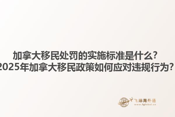 加拿大移民處罰的實施標準是什么？2025年加拿大移民政策如何應對違規(guī)行為？