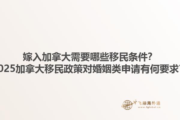 嫁入加拿大需要哪些移民條件？2025加拿大移民政策對婚姻類申請有何要求？