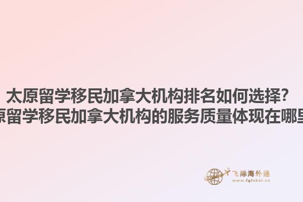 太原留學(xué)移民加拿大機構(gòu)排名如何選擇？太原留學(xué)移民加拿大機構(gòu)的服務(wù)質(zhì)量體現(xiàn)在哪里？