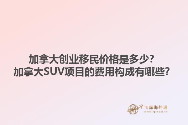 加拿大創(chuàng)業(yè)移民價格是多少？加拿大SUV項目的費用構(gòu)成有哪些？