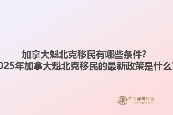 加拿大魁北克移民有哪些條件？2025年加拿大魁北克移民的最新政策是什么？