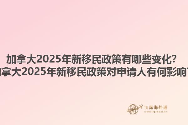 加拿大2025年新移民政策有哪些變化？加拿大2025年新移民政策對申請人有何影響？