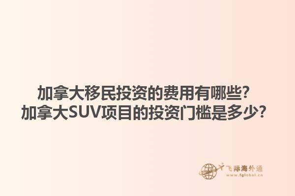 加拿大移民投資的費用有哪些？加拿大SUV項目的投資門檻是多少？