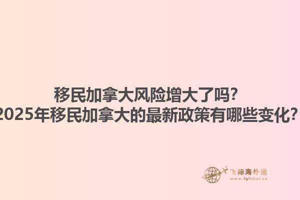 移民加拿大風(fēng)險(xiǎn)增大了嗎？2025年移民加拿大的最新政策有哪些變化？