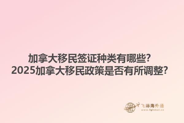 加拿大移民簽證種類有哪些？2025加拿大移民政策是否有所調(diào)整？