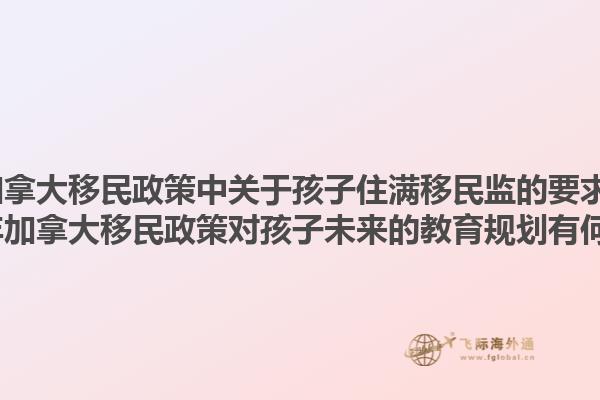 2025年加拿大移民政策中關(guān)于孩子住滿移民監(jiān)的要求是什么？2025年加拿大移民政策對(duì)孩子未來的教育規(guī)劃有何影響？