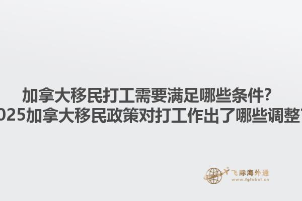 加拿大移民打工需要滿足哪些條件？2025加拿大移民政策對(duì)打工作出了哪些調(diào)整？