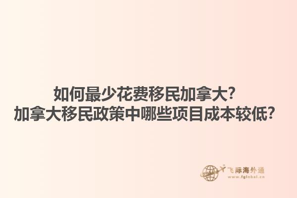 如何最少花費(fèi)移民加拿大？加拿大移民政策中哪些項(xiàng)目成本較低？