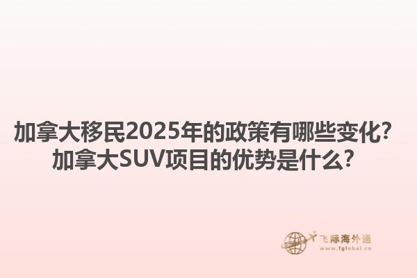 加拿大移民2025年的政策有哪些變化？加拿大SUV項(xiàng)目的優(yōu)勢(shì)是什么？
