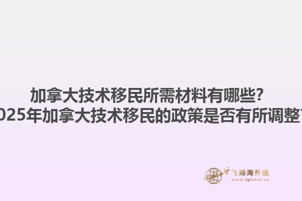 加拿大技術(shù)移民所需材料有哪些？2025年加拿大技術(shù)移民的政策是否有所調(diào)整？