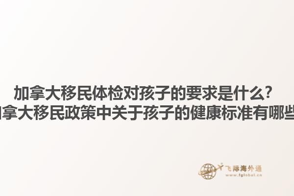 加拿大移民體檢對孩子的要求是什么？2025加拿大移民政策中關(guān)于孩子的健康標準有哪些變化？