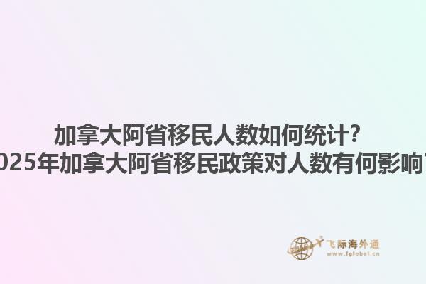 加拿大阿省移民人數(shù)如何統(tǒng)計？2025年加拿大阿省移民政策對人數(shù)有何影響？