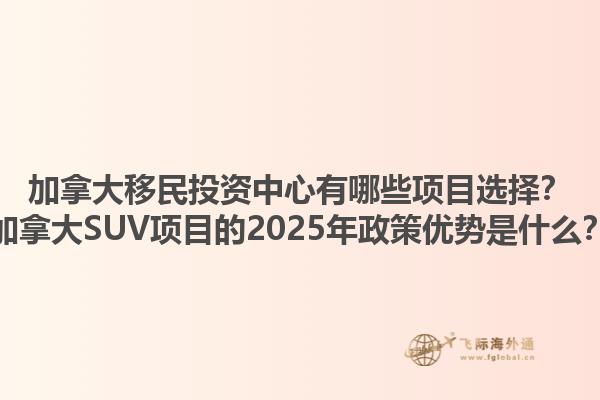 加拿大移民投資中心有哪些項目選擇？加拿大SUV項目的2025年政策優(yōu)勢是什么？