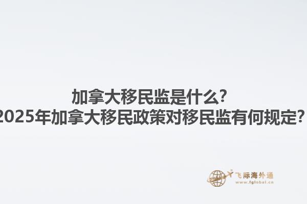 加拿大移民監(jiān)是什么？2025年加拿大移民政策對移民監(jiān)有何規(guī)定？