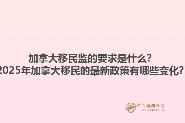 加拿大移民監(jiān)的要求是什么？2025年加拿大移民的最新政策有哪些變化？