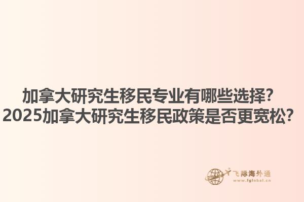 加拿大研究生移民專業(yè)有哪些選擇？2025加拿大研究生移民政策是否更寬松？