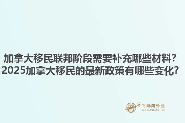 加拿大移民聯(lián)邦階段需要補充哪些材料？2025加拿大移民的最新政策有哪些變化？