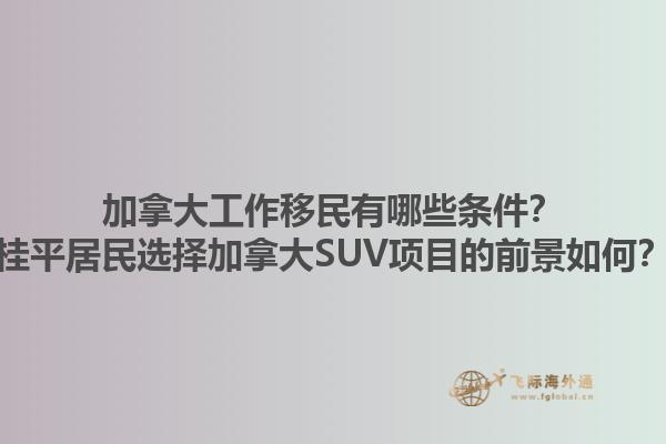 加拿大工作移民有哪些條件？桂平居民選擇加拿大SUV項目的前景如何？