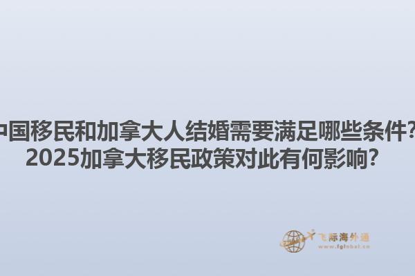 中國移民和加拿大人結(jié)婚需要滿足哪些條件？2025加拿大移民政策對此有何影響？