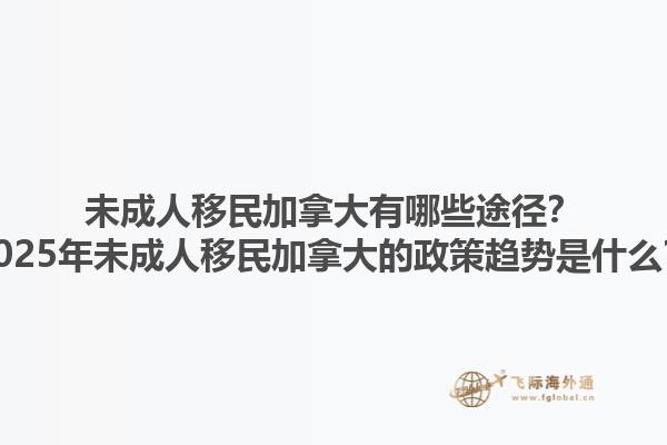 未成人移民加拿大有哪些途徑？2025年未成人移民加拿大的政策趨勢(shì)是什么？
