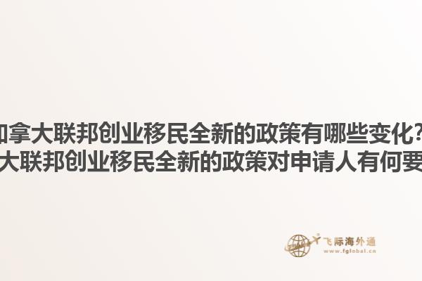 加拿大聯(lián)邦創(chuàng)業(yè)移民全新的政策有哪些變化？加拿大聯(lián)邦創(chuàng)業(yè)移民全新的政策對(duì)申請(qǐng)人有何要求？