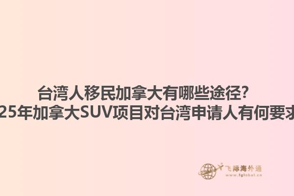 臺(tái)灣人移民加拿大有哪些途徑？2025年加拿大SUV項(xiàng)目對(duì)臺(tái)灣申請(qǐng)人有何要求？