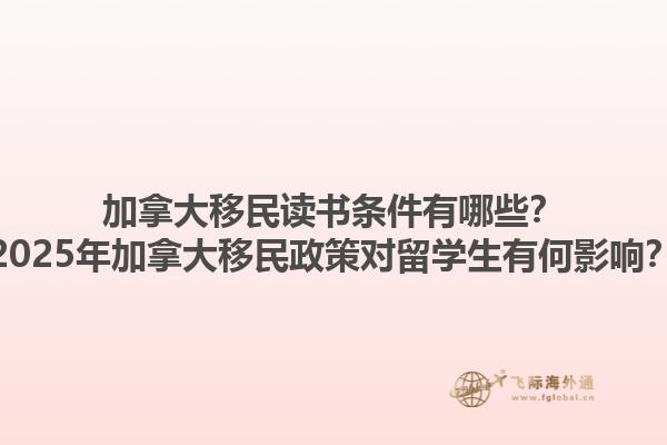 加拿大移民讀書條件有哪些？2025年加拿大移民政策對留學生有何影響？