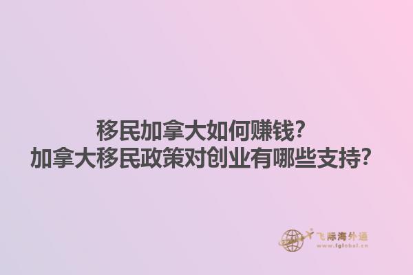移民加拿大如何賺錢？加拿大移民政策對創(chuàng)業(yè)有哪些支持？