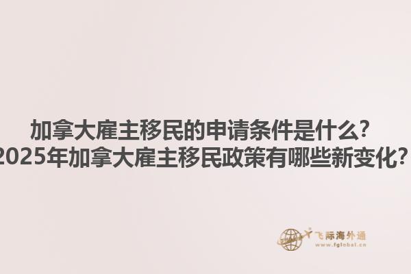加拿大雇主移民的申請條件是什么？2025年加拿大雇主移民政策有哪些新變化？