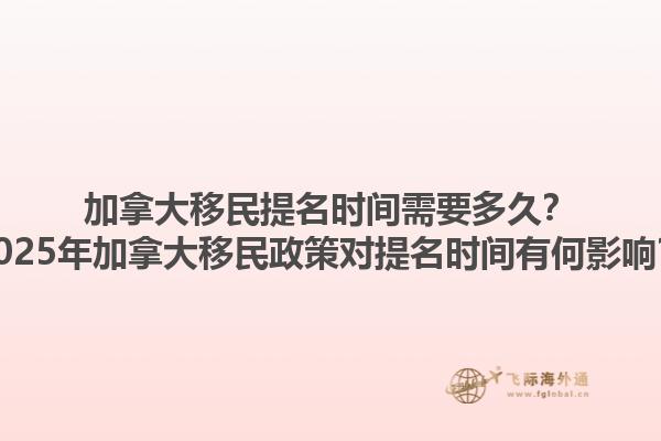 加拿大移民提名時(shí)間需要多久？2025年加拿大移民政策對(duì)提名時(shí)間有何影響？