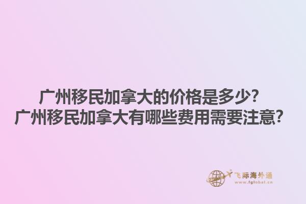廣州移民加拿大的價(jià)格是多少？廣州移民加拿大有哪些費(fèi)用需要注意？