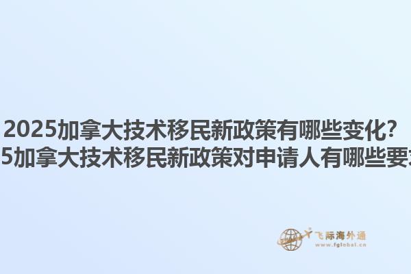 2025加拿大技術(shù)移民新政策有哪些變化？2025加拿大技術(shù)移民新政策對(duì)申請(qǐng)人有哪些要求？