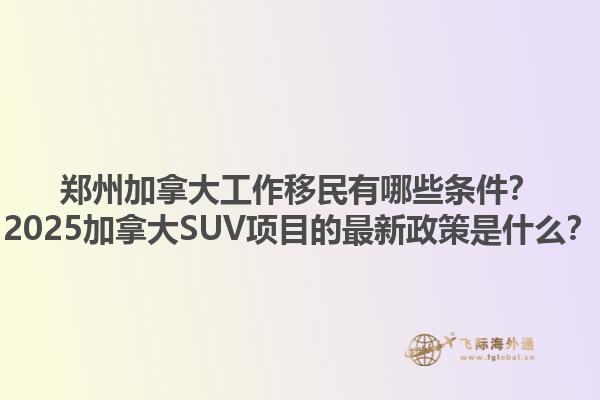 鄭州加拿大工作移民有哪些條件？2025加拿大SUV項(xiàng)目的最新政策是什么？