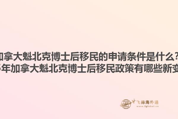 加拿大魁北克博士后移民的申請(qǐng)條件是什么？2025年加拿大魁北克博士后移民政策有哪些新變化？