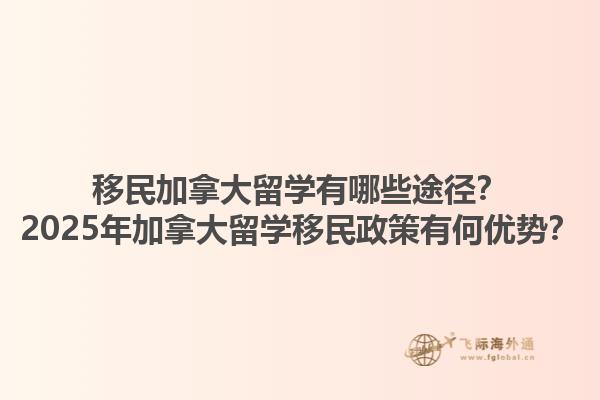 移民加拿大留學(xué)有哪些途徑？2025年加拿大留學(xué)移民政策有何優(yōu)勢(shì)？
