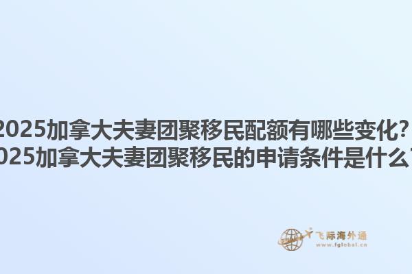 2025加拿大夫妻團(tuán)聚移民配額有哪些變化？2025加拿大夫妻團(tuán)聚移民的申請(qǐng)條件是什么？