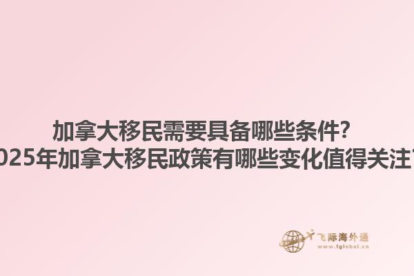 加拿大移民需要具備哪些條件？2025年加拿大移民政策有哪些變化值得關(guān)注？